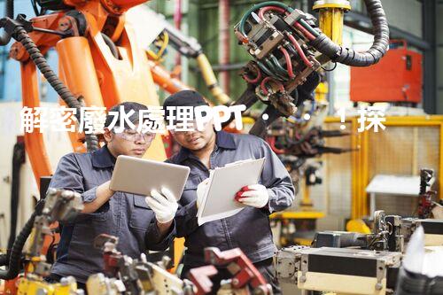 解密廢水處理PPT！探秘污水凈化背后的科技奧秘？